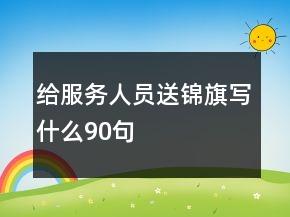 給服務(wù)人員送錦旗寫什么90句