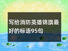 寫給消防英雄錦旗最好的標(biāo)語95句