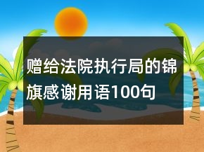 贈給法院執(zhí)行局的錦旗感謝用語100句