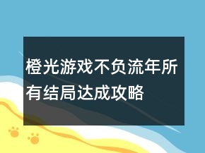 橙光游戲不負(fù)流年所有結(jié)局達(dá)成攻略