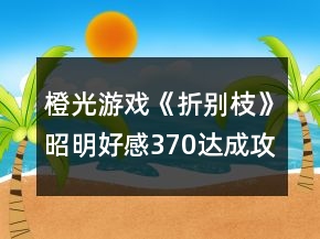 橙光游戲《折別枝》昭明好感370達成攻略