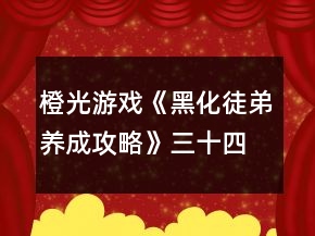 橙光游戲《黑化徒弟養(yǎng)成攻略》三十四章至三十七章黑化攻略