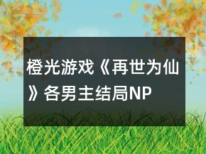 橙光游戲《再世為仙》各男主結局、NP結局攻略