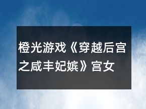 橙光游戲《穿越后宮之咸豐妃嬪》宮女篇及后宮篇倆小無(wú)猜攻略