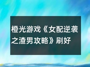橙光游戲《女配逆襲之渣男攻略》刷好感度攻略
