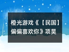 橙光游戲《【民國】偏偏喜歡你》項(xiàng)昊攻略