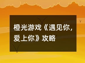 橙光游戲《遇見你，愛上你》攻略