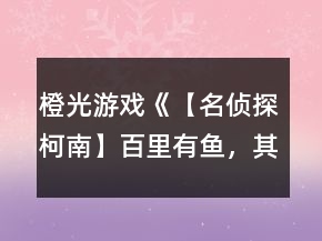 橙光游戲《【名偵探柯南】百里有魚，其名為鮫》攻略