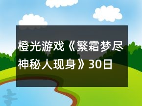 橙光游戲《繁霜夢盡（神秘人現(xiàn)身）》30日養(yǎng)成攻略