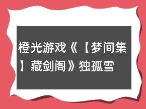 橙光游戲《【夢間集】藏劍閣》獨孤雪線（紫薇軟劍線）攻略