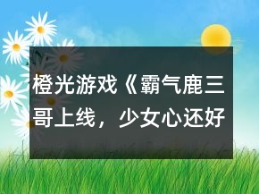 橙光游戲《霸氣鹿三哥上線，少女心還好嗎？
