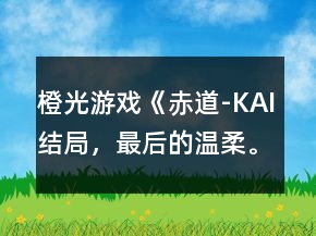 橙光游戲《赤道-KAI結(jié)局，最后的溫柔?！风娙示€結(jié)局攻略