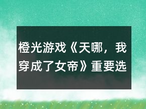 橙光游戲《天哪，我穿成了女帝》重要選項(xiàng)攻略