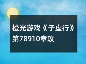 橙光游戲《子虛行》第7、8、9、10章攻略