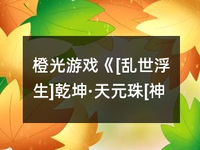 橙光游戲《[亂世浮生]乾坤·天元珠[神器五]》全章節(jié)攻略