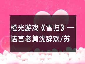 橙光游戲《雪歸》一諾言老篇沈辭歡/蘇筠溪線攻略