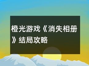 橙光游戲《消失相冊》結(jié)局攻略
