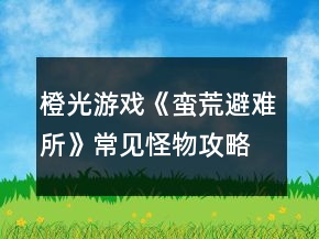 橙光游戲《蠻荒避難所》常見(jiàn)怪物攻略