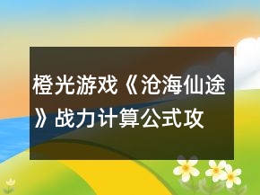 橙光游戲《滄海仙途》戰(zhàn)力計(jì)算公式攻略