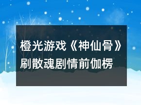 橙光游戲《神仙骨》刷散魂劇情前伽楞好感攻略