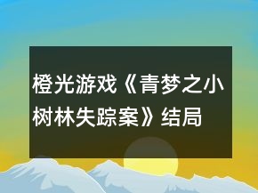 橙光游戲《青夢之小樹林失蹤案》結局攻略