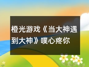 橙光游戲《當(dāng)大神遇到大神》噗心疼你選項(xiàng)攻略
