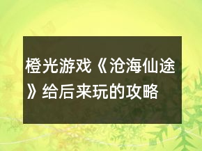 橙光游戲《滄海仙途》給后來(lái)玩的攻略