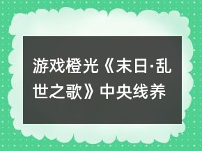 游戲橙光《末日·亂世之歌》中央線養(yǎng)成特殊劇情攻略