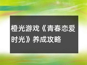 橙光游戲《青春戀愛時光》養(yǎng)成攻略