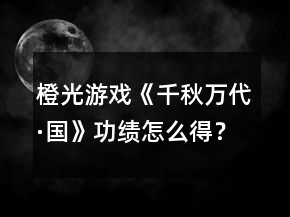 橙光游戲《千秋萬代·國》功績怎么得？
