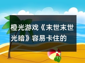 橙光游戲《末世末世：光暗》容易卡住的主線節(jié)點攻略