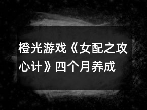 橙光游戲《女配之攻心計》四個月養(yǎng)成攻略