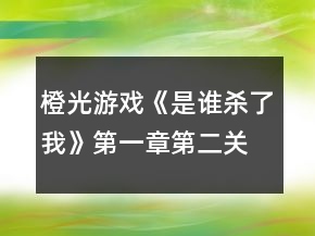 橙光游戲《是誰殺了我》第一章第二關(guān)你在隱瞞什么攻略