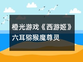 橙光游戲《西游姬》六耳獼猴、魔尊靈明和孫悟空的關(guān)系攻略