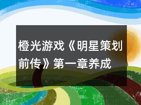 橙光游戲《明星策劃前傳》第一章養(yǎng)成攻略