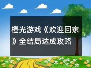 橙光游戲《歡迎回家》全結局達成攻略