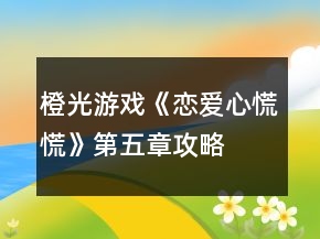 橙光游戲《戀愛(ài)心慌慌》第五章攻略