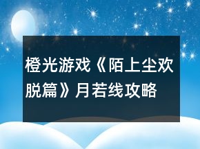 橙光游戲《陌上塵：歡脫篇》月若線攻略