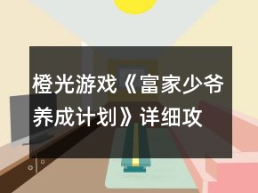 橙光游戲《富家少爺養(yǎng)成計劃》詳細(xì)攻略