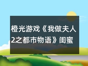 橙光游戲《我做夫人2之都市物語》閨蜜藍顏好感攻略