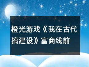橙光游戲《我在古代搞建設(shè)》富商線前期攻略