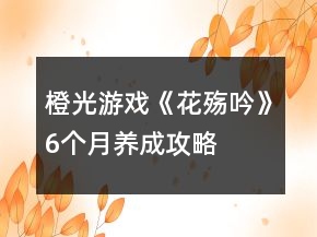 橙光游戲《花殤吟》6個月養(yǎng)成攻略