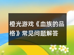 橙光游戲《血族的品格》常見問題解答攻略