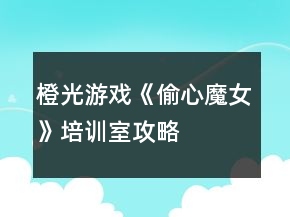 橙光游戲《偷心魔女》培訓(xùn)室攻略