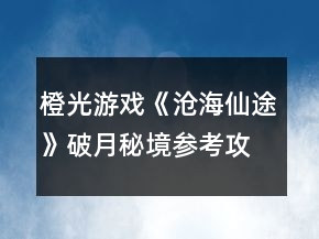 橙光游戲《滄海仙途》破月秘境參考攻略