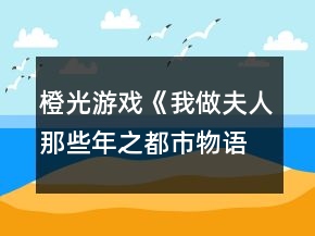 橙光游戲《我做夫人那些年之都市物語(yǔ)》主線攻略