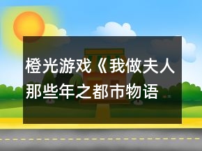 橙光游戲《我做夫人那些年之都市物語(yǔ)》藍(lán)顏閨蜜事件攻略