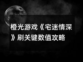 橙光游戲《宅迷情深》刷關鍵數值攻略