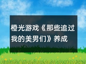 橙光游戲《那些追過我的美男們》養(yǎng)成攻略