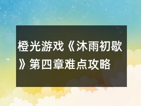 橙光游戲《沐雨初歇》第四章難點攻略